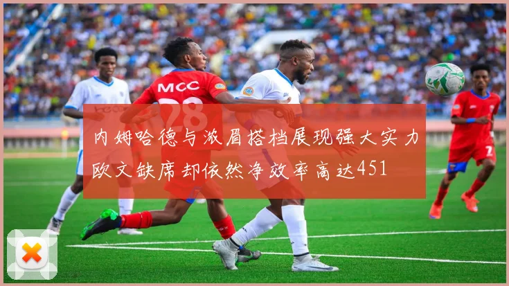 内姆哈德与浓眉搭档展现强大实力欧文缺席却依然净效率高达451
