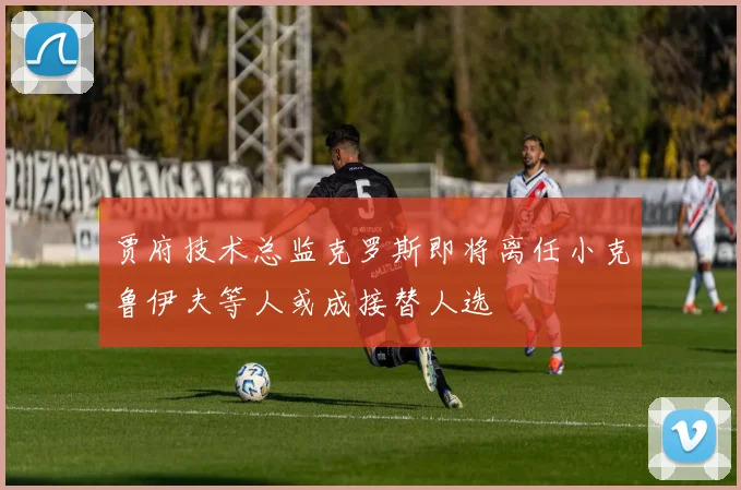 贾府技术总监克罗斯即将离任小克鲁伊夫等人或成接替人选