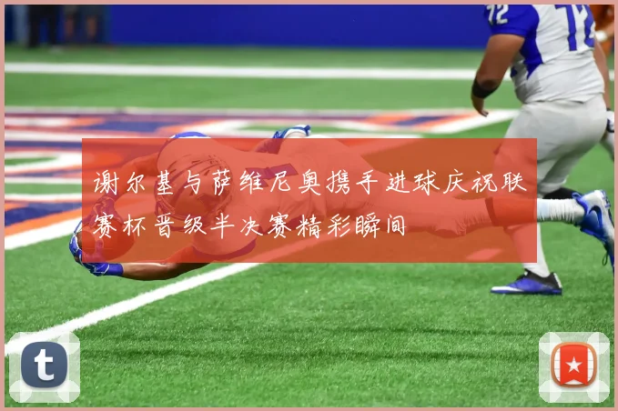 谢尔基与萨维尼奥携手进球庆祝联赛杯晋级半决赛精彩瞬间