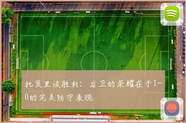 托莫里谈胜利：后卫的荣耀在于1-0的完美防守表现